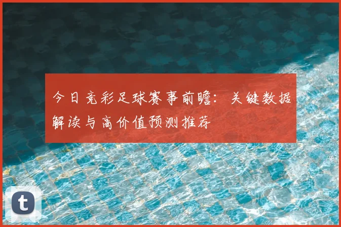 今日竞彩足球赛事前瞻：关键数据解读与高价值预测推荐