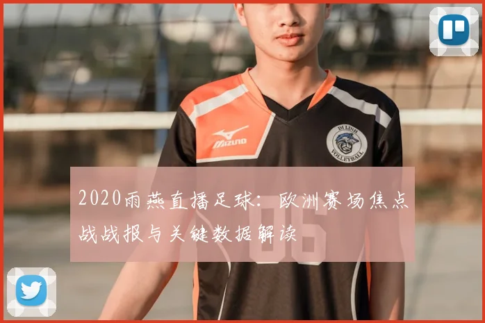 2020雨燕直播足球：欧洲赛场焦点战战报与关键数据解读