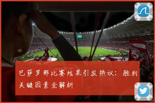 巴萨罗那比赛结果引发热议：胜利关键因素全解析