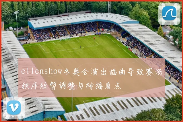 ellenshow冬奥会演出插曲导致赛场秩序短暂调整与转播看点