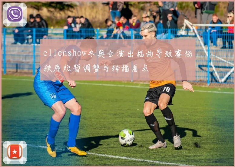 ellenshow冬奥会演出插曲导致赛场秩序短暂调整与转播看点