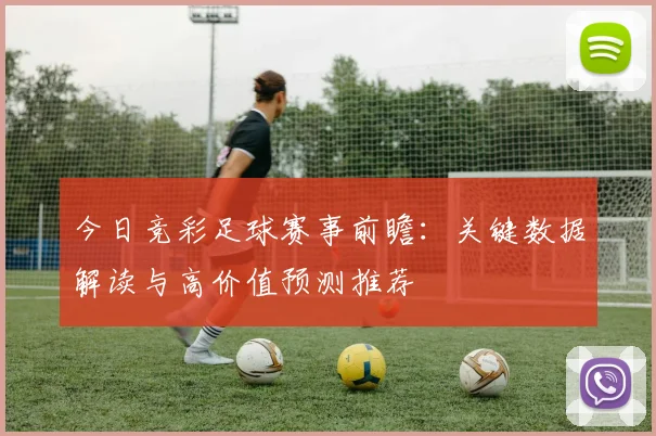 今日竞彩足球赛事前瞻:关键数据解读与高价值预测推荐