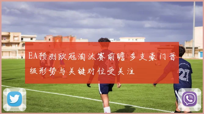 EA预测欧冠淘汰赛前瞻 多支豪门晋级形势与关键对位受关注