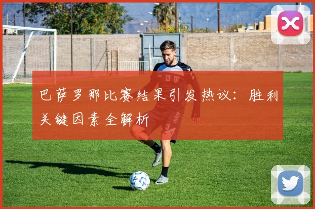 巴萨罗那比赛结果引发热议:胜利关键因素全解析