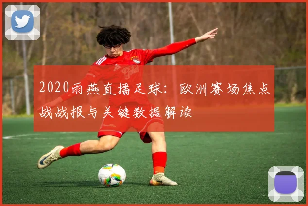 2020雨燕直播足球：欧洲赛场焦点战战报与关键数据解读
