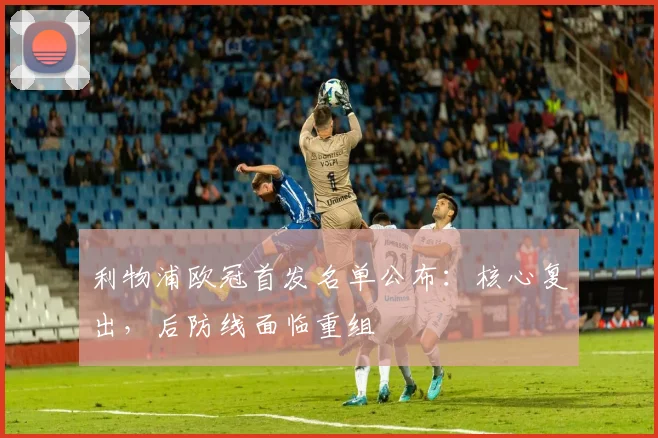 利物浦欧冠首发名单公布：核心复出，后防线面临重组