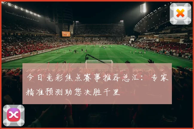 今日竞彩焦点赛事推荐总汇:专家精准预测助您决胜千里