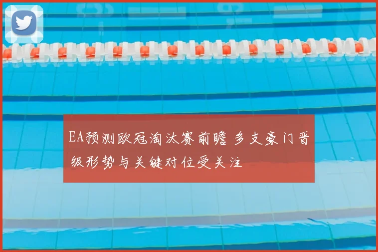 EA预测欧冠淘汰赛前瞻 多支豪门晋级形势与关键对位受关注