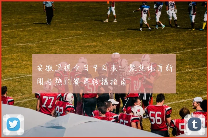 安徽卫视今日节目表：聚焦体育新闻与热门赛事转播指南