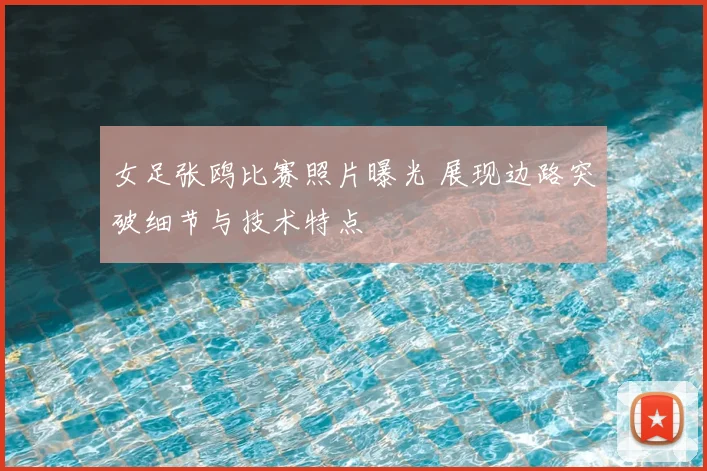 女足张鸥比赛照片曝光 展现边路突破细节与技术特点