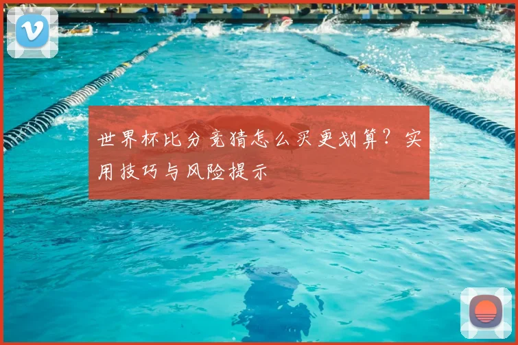 世界杯比分竞猜怎么买更划算?实用技巧与风险提示