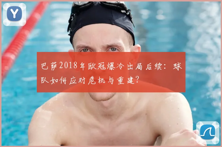 巴萨2018年欧冠爆冷出局后续：球队如何应对危机与重建？