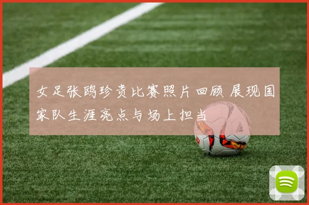 女足张鸥珍贵比赛照片回顾 展现国家队生涯亮点与场上担当