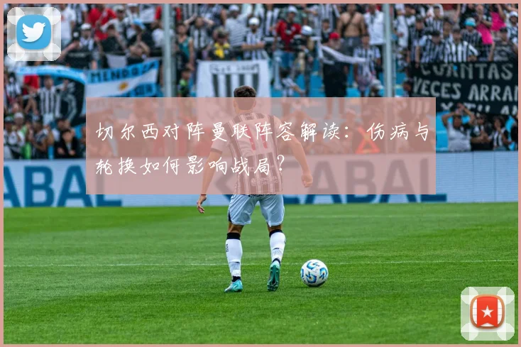 切尔西对阵曼联阵容解读:伤病与轮换如何影响战局?