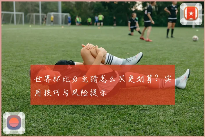 世界杯比分竞猜怎么买更划算?实用技巧与风险提示