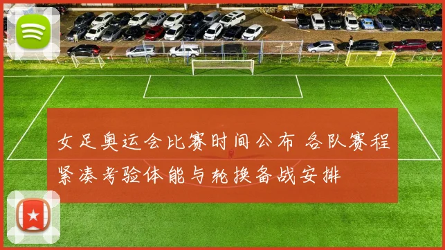 女足奥运会比赛时间公布 各队赛程紧凑考验体能与轮换备战安排